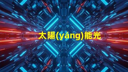 太陽(yáng)能光伏電池高效能與未來(lái)能源的必然選擇