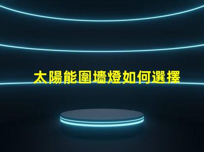 太陽能圍墻燈如何選擇最適合您需求的產(chǎn)品
