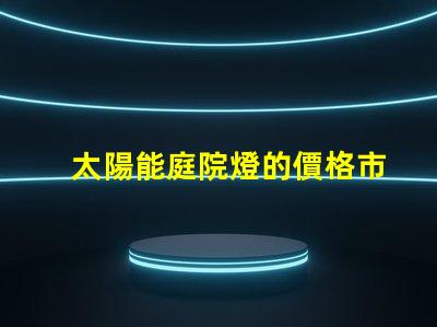 太陽能庭院燈的價格市場競爭與性價比分析