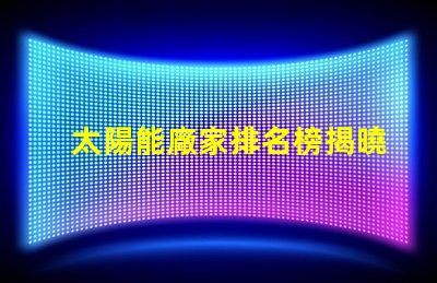 太陽能廠家排名榜揭曉行業(yè)領(lǐng)先者的秘密