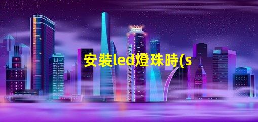 安裝led燈珠時(shí)注意什么